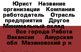 Юрист › Название организации ­ Компания-работодатель › Отрасль предприятия ­ Другое › Минимальный оклад ­ 17 000 - Все города Работа » Вакансии   . Амурская обл.,Мазановский р-н